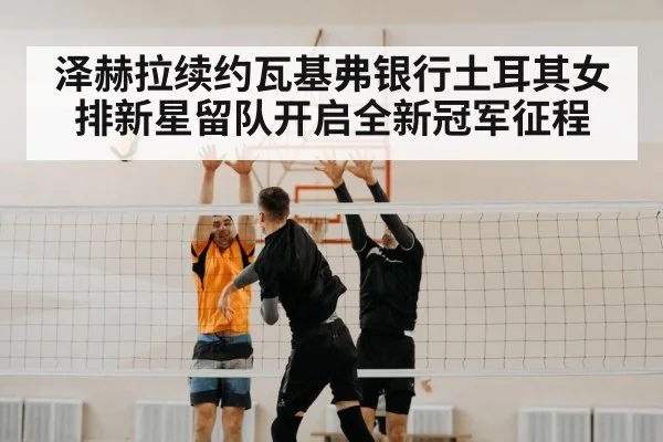 泽赫拉续约瓦基弗银行土耳其女排新星留队开启全新冠军征程