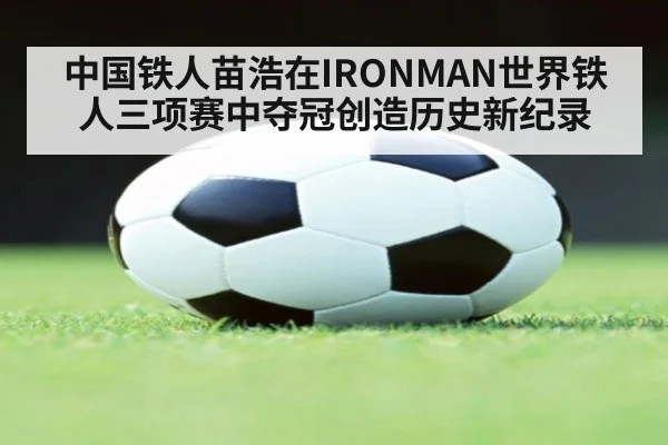 中国铁人苗浩在IRONMAN世界铁人三项赛中夺冠创造历史新纪录