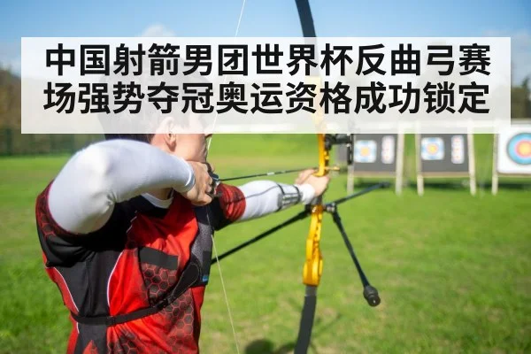 中国射箭男团世界杯反曲弓赛场强势夺冠奥运资格成功锁定