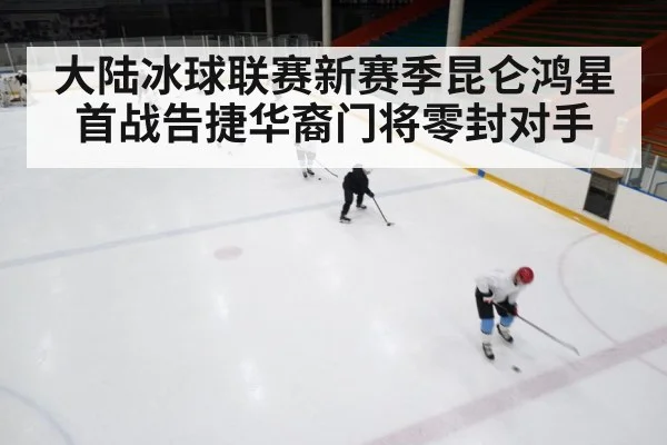 大陆冰球联赛新赛季昆仑鸿星首战告捷华裔门将零封对手