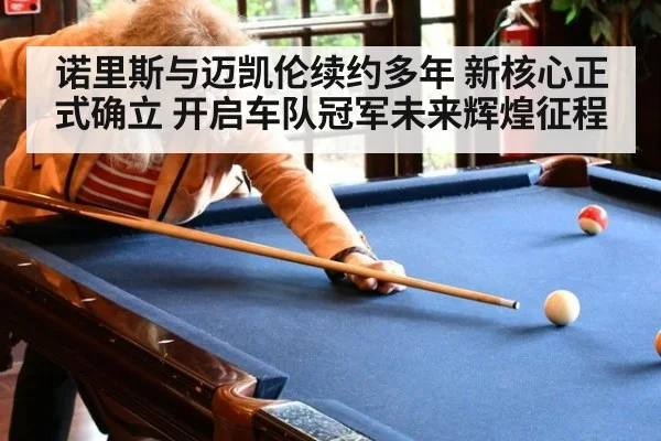 诺里斯与迈凯伦续约多年 新核心正式确立 开启车队冠军未来辉煌征程