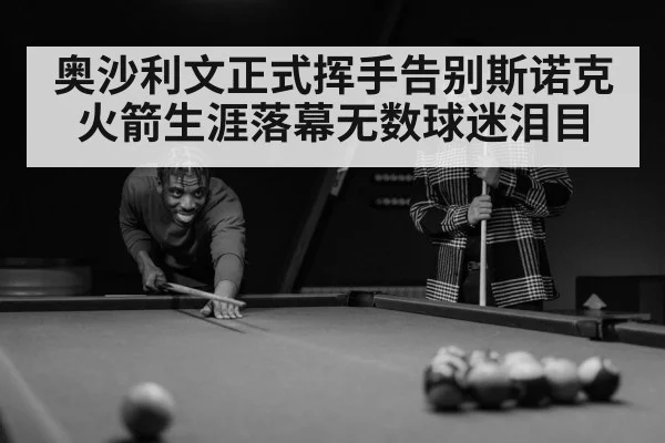 奥沙利文正式挥手告别斯诺克火箭生涯落幕无数球迷泪目
