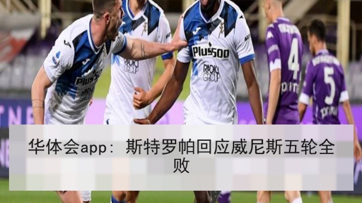 华体会app: 斯特罗帕回应威尼斯五轮全败