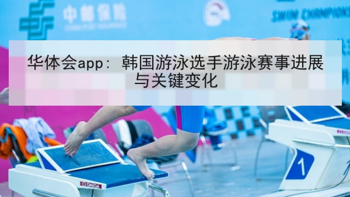 华体会app: 韩国游泳选手游泳赛事进展与关键变化