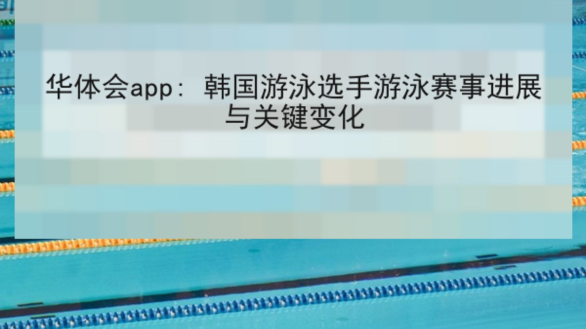 华体会app: 韩国游泳选手游泳赛事进展与关键变化